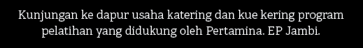 Kunjungan ke dapur usaha katering dan kue kering program pelatihan yang didukung oleh Pertamina. EP Jambi