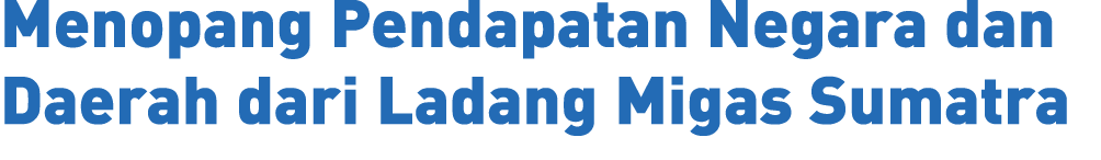 Menopang Pendapatan Negara dan Daerah dari Ladang Migas Sumatra