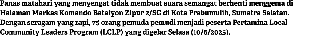 Panas matahari yang menyengat tidak membuat suara semangat berhenti menggema di Halaman Markas Komando Batalyon Zipur...