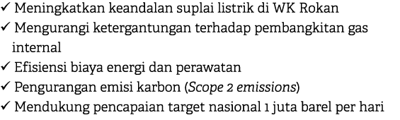  Meningkatkan keandalan suplai listrik di WK Rokan  Mengurangi ketergantungan terhadap pembangkitan gas internal  ...