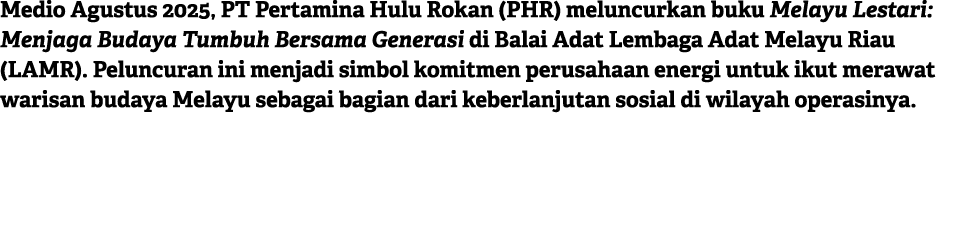Medio Agustus 2025, PT Pertamina Hulu Rokan (PHR) meluncurkan buku Melayu Lestari: Menjaga Budaya Tumbuh Bersama Gene...