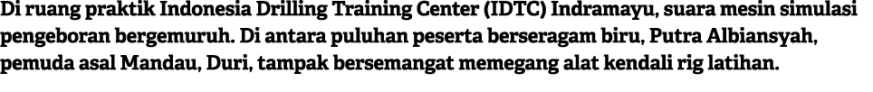 Di ruang praktik Indonesia Drilling Training Center (IDTC) Indramayu, suara mesin simulasi pengeboran bergemuruh. Di ...