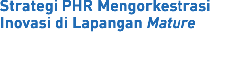 Strategi PHR Mengorkestrasi Inovasi di Lapangan Mature 