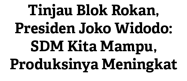 Tinjau Blok Rokan, Presiden Joko Widodo: SDM Kita Mampu, Produksinya Meningkat 