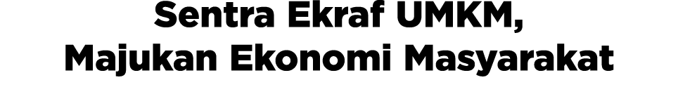 Sentra Ekraf UMKM, Majukan Ekonomi Masyarakat 