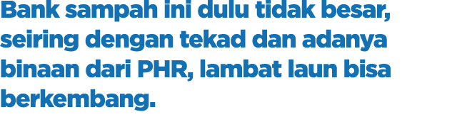 Bank sampah ini dulu tidak besar, seiring dengan tekad dan adanya binaan dari PHR, lambat laun bisa berkembang.