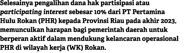 Selesainya pengalihan dana hak partisipasi atau participating interest sebesar 10% dari PT Pertamina Hulu Rokan (PHR)...
