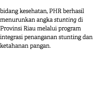 bidang kesehatan, PHR berhasil menurunkan angka stunting di Provinsi Riau melalui program integrasi penanganan stunti...