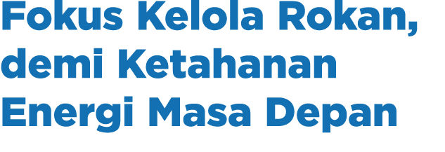 Fokus Kelola Rokan, demi Ketahanan Energi Masa Depan
