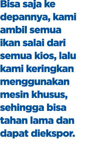 Bisa saja ke depannya, kami ambil semua ikan salai dari semua kios, lalu kami keringkan menggunakan mesin khusus, seh...