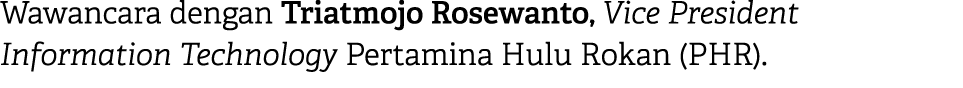 Wawancara dengan Triatmojo Rosewanto, Vice President Information Technology Pertamina Hulu Rokan (PHR).