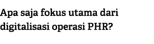 Apa saja fokus utama dari digitalisasi operasi PHR?