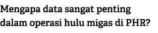 Mengapa data sangat penting dalam operasi hulu migas di PHR?
