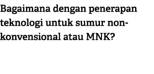 Bagaimana dengan penerapan teknologi untuk sumur non konvensional atau MNK?