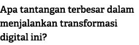 Apa tantangan terbesar dalam menjalankan transformasi digital ini?