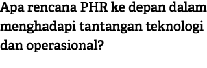 Apa rencana PHR ke depan dalam menghadapi tantangan teknologi dan operasional?