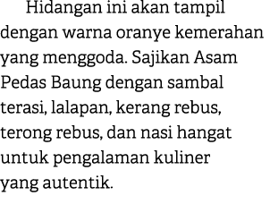 Hidangan ini akan tampil dengan warna oranye kemerahan yang menggoda. Sajikan Asam Pedas Baung dengan sambal terasi, ...